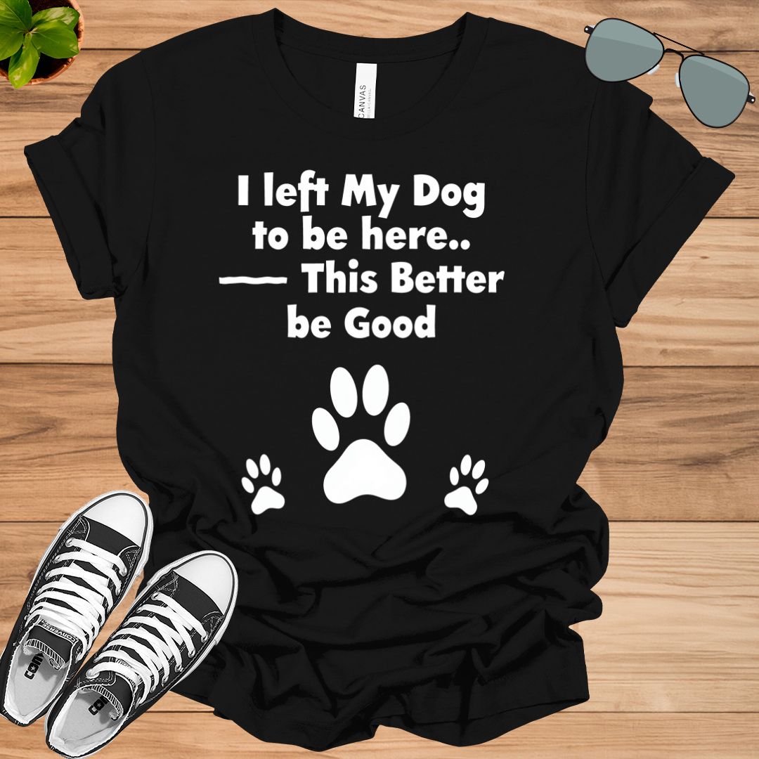 I Left My Dog To Be Here This Better Be Good Funny T-Shirt