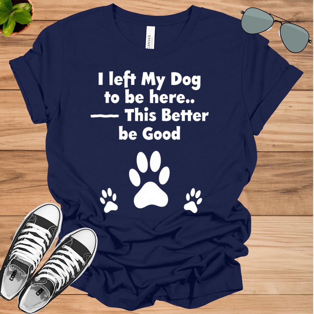 I Left My Dog To Be Here This Better Be Good Funny T-Shirt