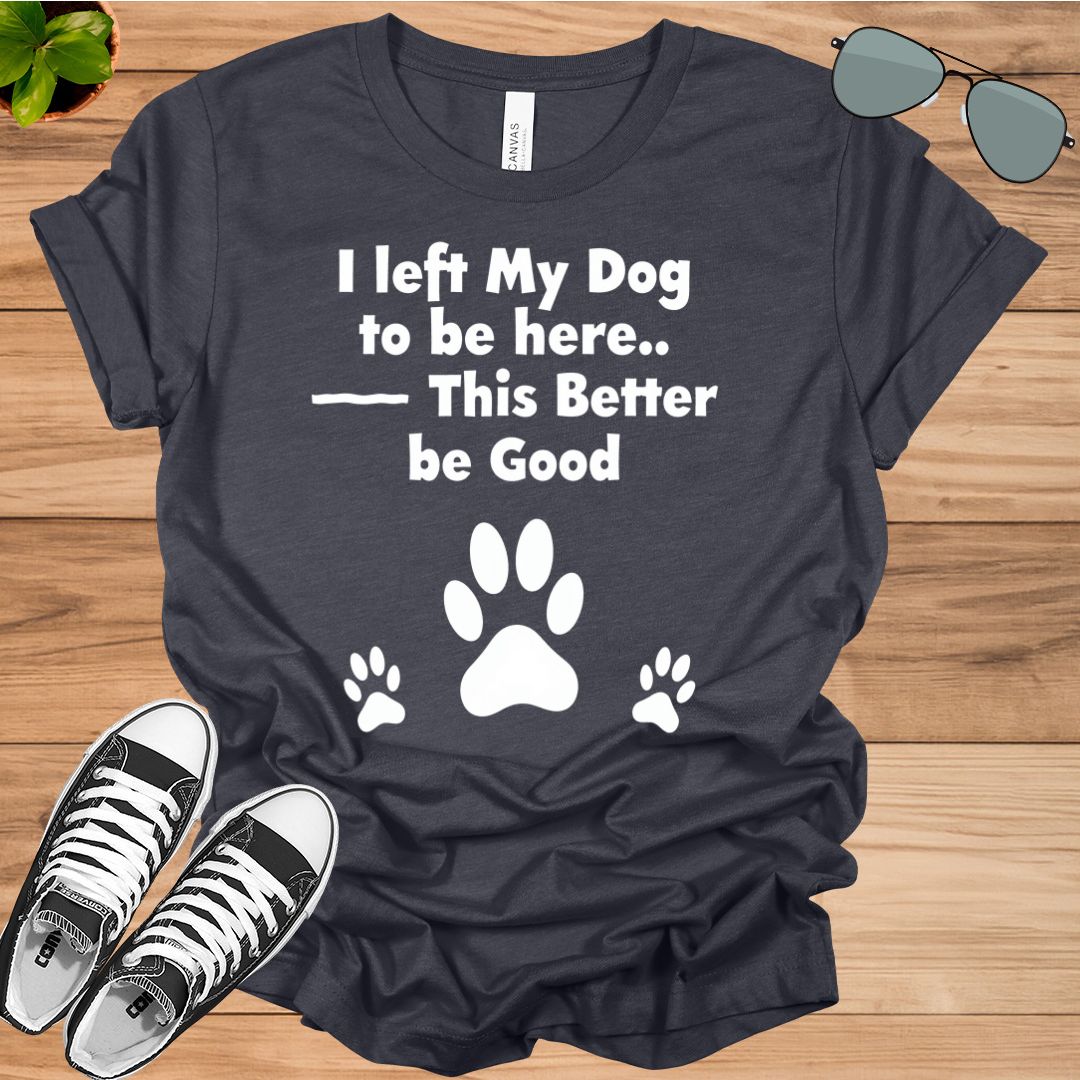I Left My Dog To Be Here This Better Be Good Funny T-Shirt