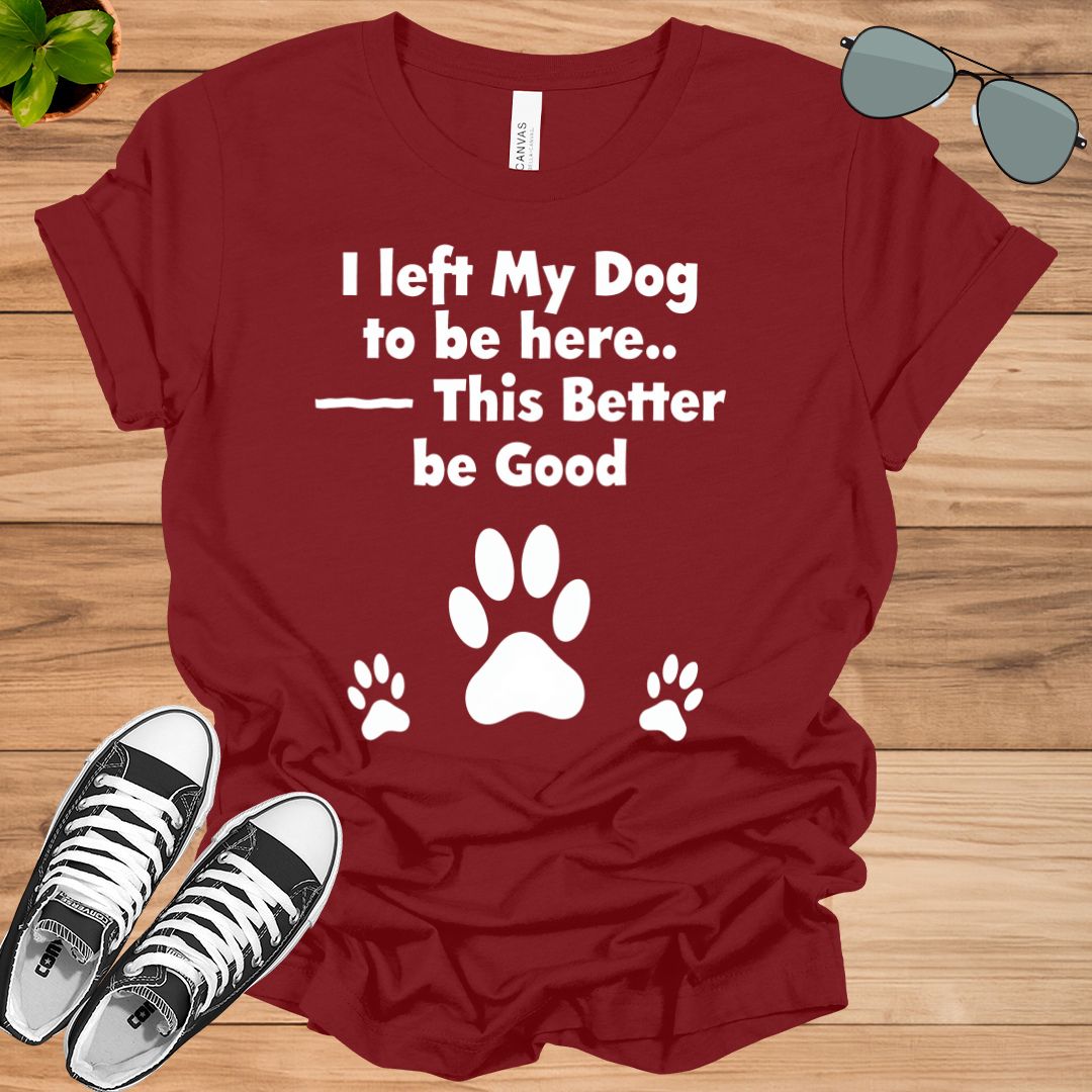 I Left My Dog To Be Here This Better Be Good Funny T-Shirt