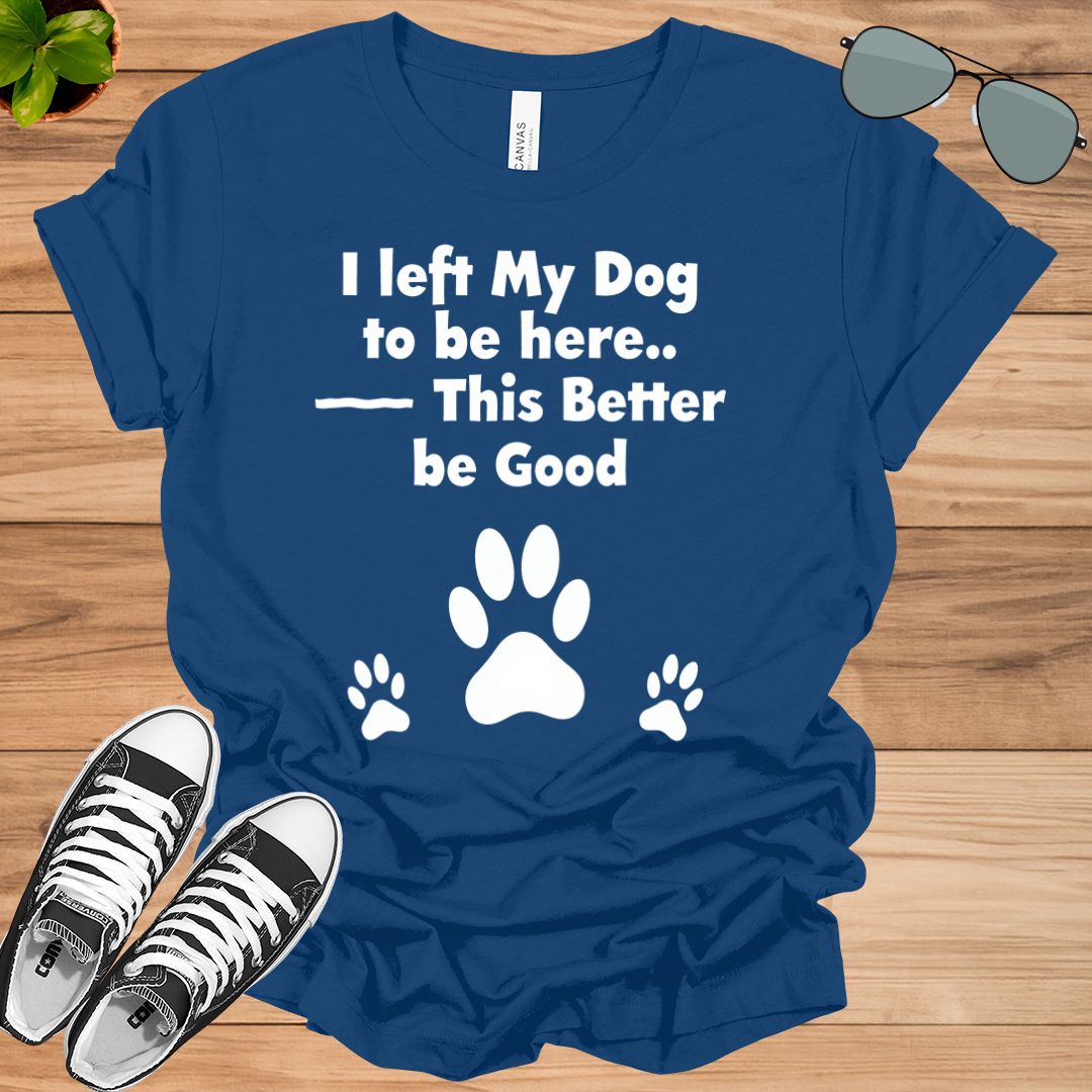 I Left My Dog To Be Here This Better Be Good Funny T-Shirt
