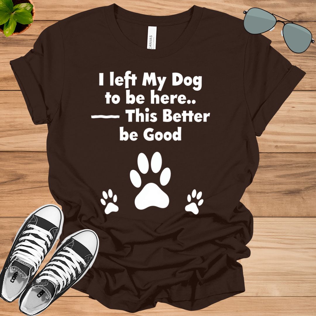 I Left My Dog To Be Here This Better Be Good Funny T-Shirt